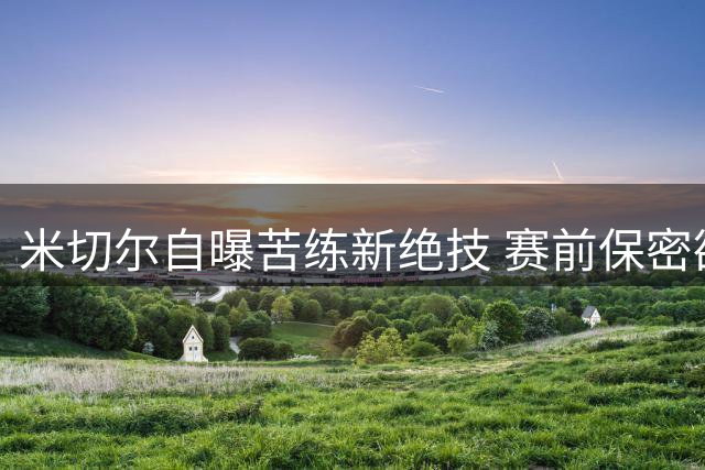 米切尔自曝苦练新绝技 赛前保密欲给球迷惊喜